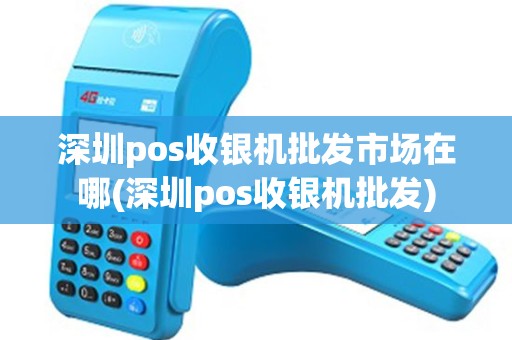 深圳pos收银机批发市场在哪(深圳pos收银机批发)