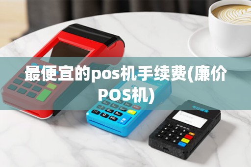 最便宜的pos机手续费(廉价POS机)