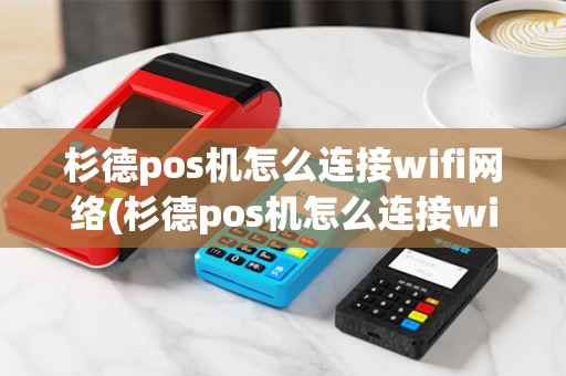 杉德pos机怎么连接wifi网络(杉德pos机怎么连接wifi)