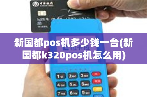 新国都pos机多少钱一台(新国都k320pos机怎么用)