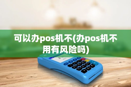 可以办pos机不(办pos机不用有风险吗)