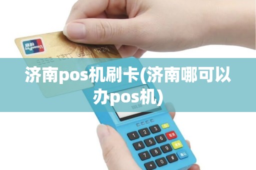 济南pos机刷卡(济南哪可以办pos机)