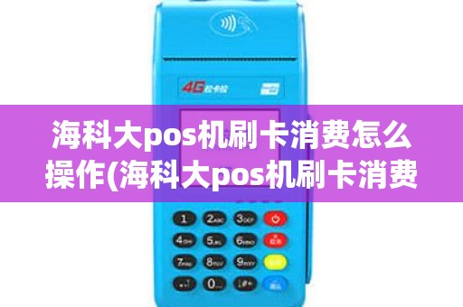 海科大pos机刷卡消费怎么操作(海科大pos机刷卡消费)