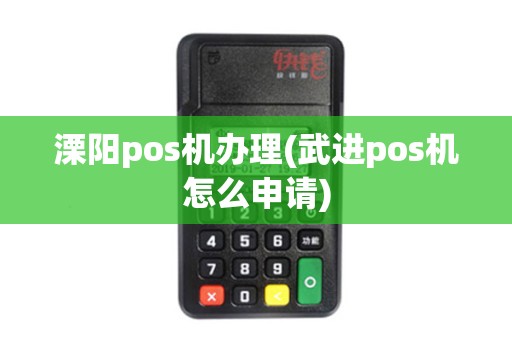 溧阳pos机办理(武进pos机怎么申请)