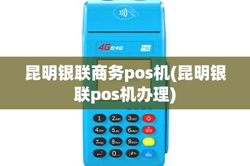昆明银联商务pos机(昆明银联pos机办理)