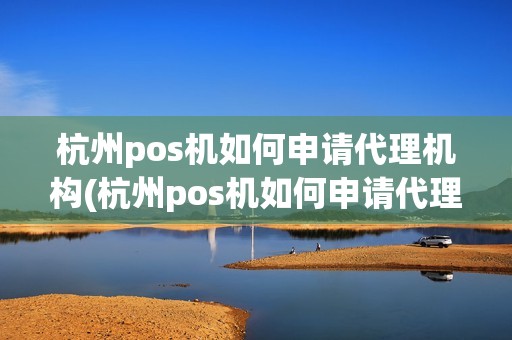 杭州pos机如何申请代理机构(杭州pos机如何申请代理)