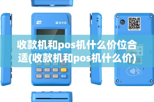 收款机和pos机什么价位合适(收款机和pos机什么价)