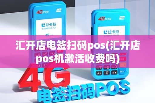 汇开店电签扫码pos(汇开店pos机激活收费吗)