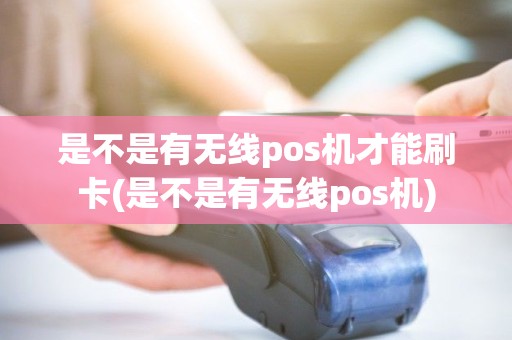 是不是有无线pos机才能刷卡(是不是有无线pos机)