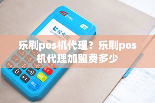 乐刷pos机代理？乐刷pos机代理加盟费多少