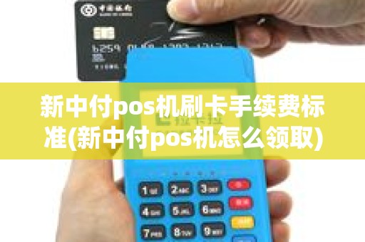 新中付pos机刷卡手续费标准(新中付pos机怎么领取)