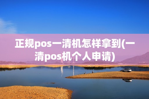 正规pos一清机怎样拿到(一清pos机个人申请)
