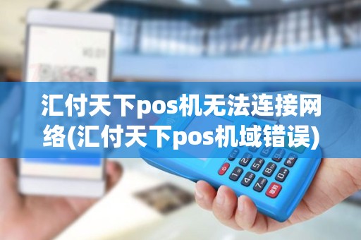 汇付天下pos机无法连接网络(汇付天下pos机域错误)