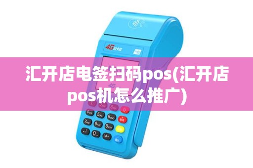 汇开店电签扫码pos(汇开店pos机怎么推广)