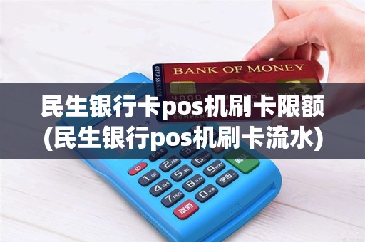 民生银行卡pos机刷卡限额(民生银行pos机刷卡流水)