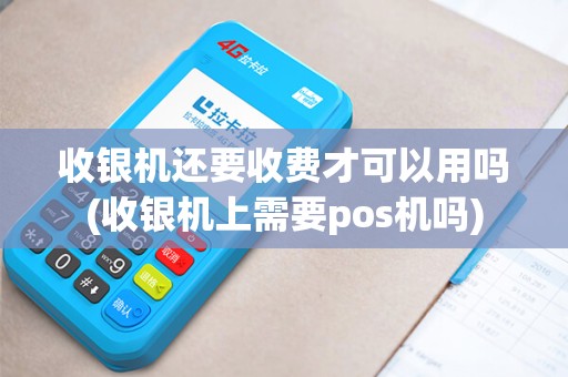 收银机还要收费才可以用吗(收银机上需要pos机吗)