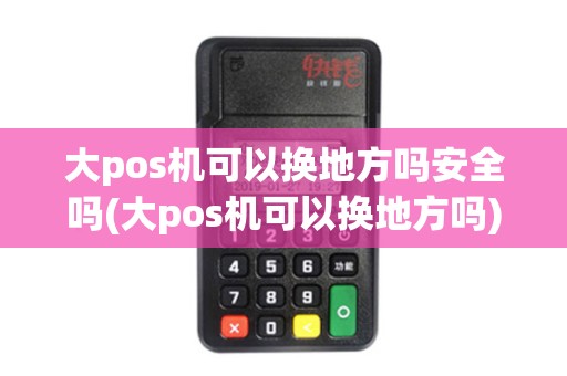 大pos机可以换地方吗安全吗(大pos机可以换地方吗)