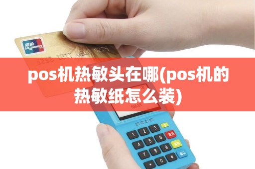 pos机热敏头在哪(pos机的热敏纸怎么装)