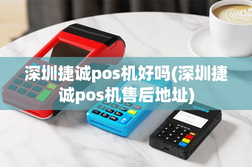 深圳捷诚pos机好吗(深圳捷诚pos机售后地址)