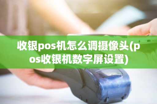 收银pos机怎么调摄像头(pos收银机数字屏设置) 收银pos机怎么调摄像头(pos收银机数字屏设置)