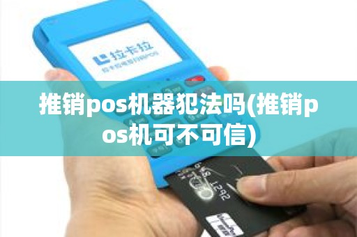 推销pos机器犯法吗(推销pos机可不可信)