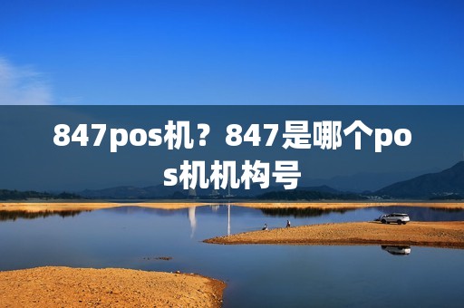 847pos机？847是哪个pos机机构号