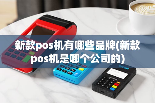新款pos机有哪些品牌(新款pos机是哪个公司的)