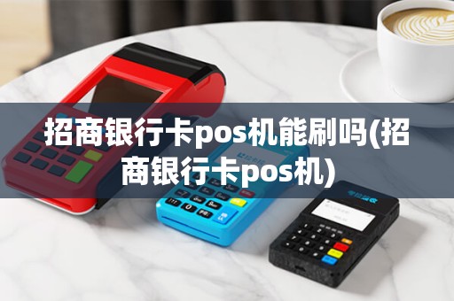 招商银行卡pos机能刷吗(招商银行卡pos机)