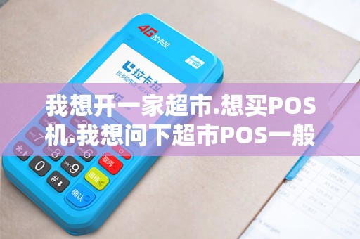 我想开一家超市.想买POS机.我想问下超市POS一般有什么...
