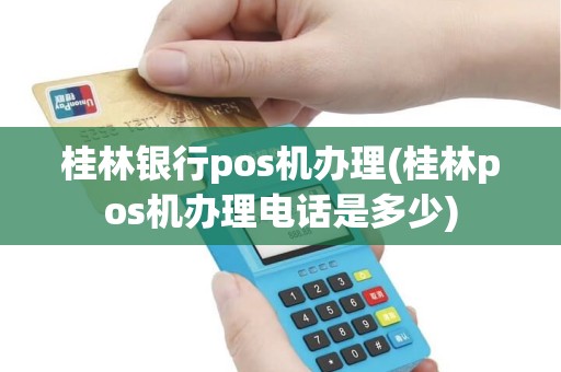 桂林银行pos机办理(桂林pos机办理电话是多少)