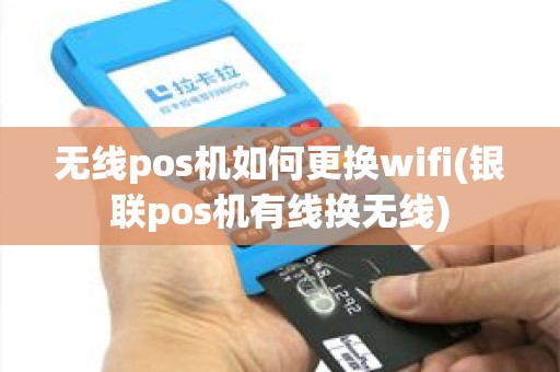 无线pos机如何更换wifi(银联pos机有线换无线)