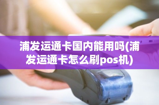 浦发运通卡国内能用吗(浦发运通卡怎么刷pos机)