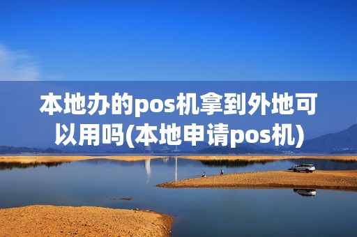 本地办的pos机拿到外地可以用吗(本地申请pos机)