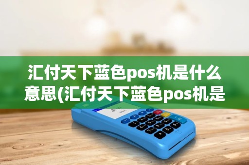 汇付天下蓝色pos机是什么意思(汇付天下蓝色pos机是什么)