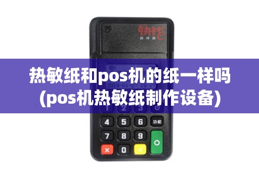 热敏纸和pos机的纸一样吗(pos机热敏纸制作设备)