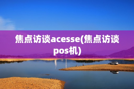 焦点访谈acesse(焦点访谈pos机)