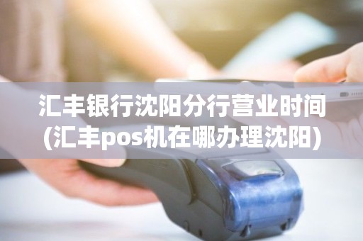 汇丰银行沈阳分行营业时间(汇丰pos机在哪办理沈阳)
