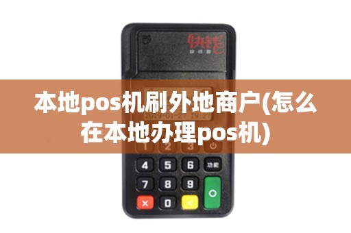 本地pos机刷外地商户(怎么在本地办理pos机)