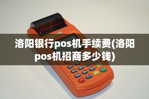 洛阳银行pos机手续费(洛阳pos机招商多少钱)