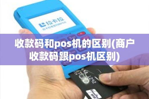 收款码和pos机的区别(商户收款码跟pos机区别)