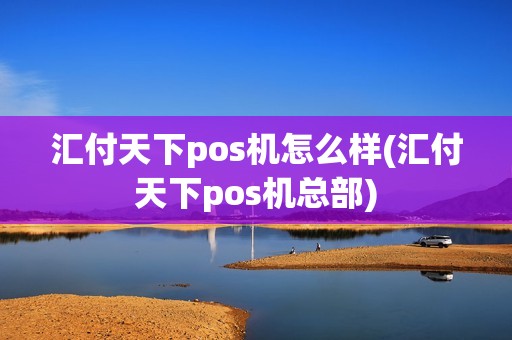 汇付天下pos机怎么样(汇付天下pos机总部)