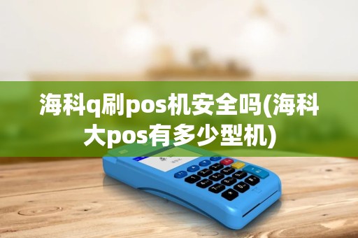 海科q刷pos机安全吗(海科大pos有多少型机)