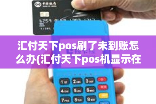 汇付天下pos刷了未到账怎么办(汇付天下pos机显示在余额)