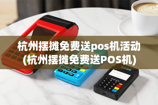 杭州摆摊免费送pos机活动(杭州摆摊免费送POS机)