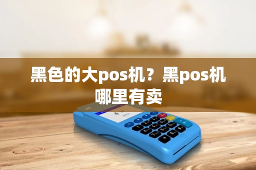 黑色的大pos机？黑pos机哪里有卖