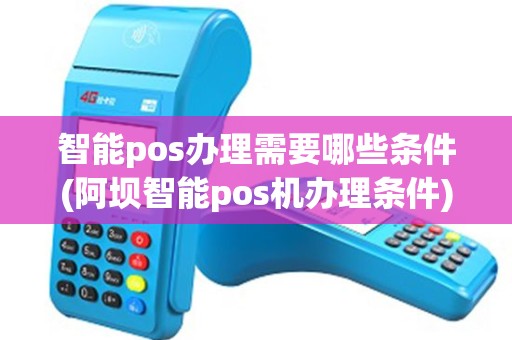 智能pos办理需要哪些条件(阿坝智能pos机办理条件)
