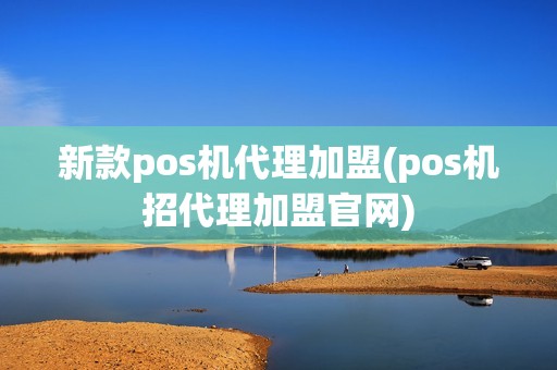 新款pos机代理加盟(pos机招代理加盟官网)