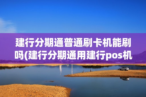建行分期通普通刷卡机能刷吗(建行分期通用建行pos机)