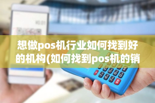 想做pos机行业如何找到好的机构(如何找到pos机的销售行业)
