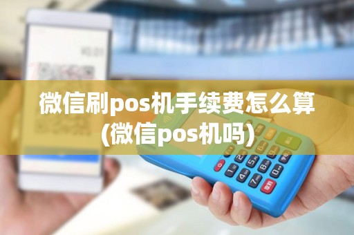 微信刷pos机手续费怎么算(微信pos机吗)